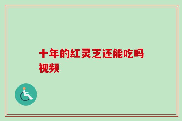 十年的红灵芝还能吃吗视频-第1张图片-卓越灵芝孢子粉 十年的红灵芝还能吃吗视频-第1张图片-卓越灵芝孢子粉