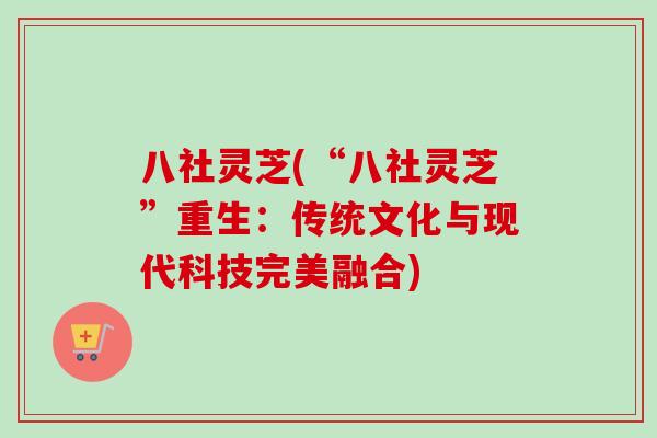 八社灵芝(“八社灵芝”重生：传统文化与现代科技完美融合)-第1张图片-卓越灵芝孢子粉