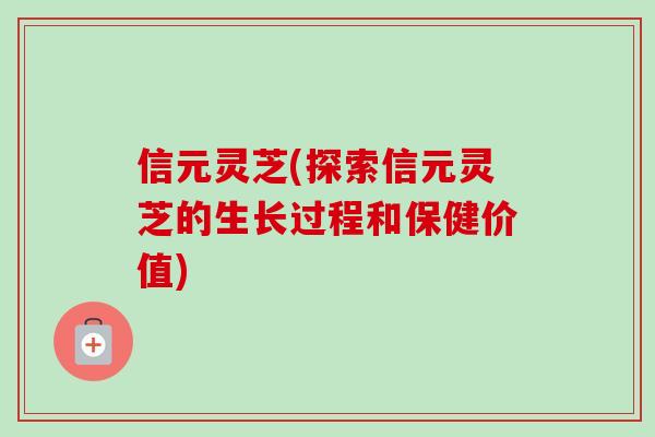 信元灵芝(探索信元灵芝的生长过程和保健价值)-第1张图片-卓越灵芝孢子粉 信元灵芝(探索信元灵芝的生长过程和保健价值)-第1张图片-卓越灵芝孢子粉