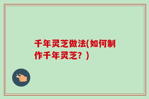 千年灵芝做法(如何制作千年灵芝?)-第1张图片-卓越灵芝孢子粉 千年灵芝做法(如何制作千年灵芝?)-第1张图片-卓越灵芝孢子粉