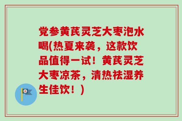 党参黄芪灵芝大枣泡水喝(热夏来袭，这款饮品值得一试！黄芪灵芝大枣凉茶，清热祛湿养生佳饮！)-第1张图片-卓越灵芝孢子粉