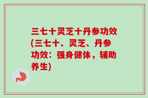 三七十灵芝十丹参功效(三七十、灵芝、丹参功效：强身健体，辅助养生)-第1张图片-卓越灵芝孢子粉