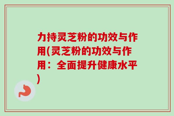 力持灵芝粉的功效与作用(灵芝粉的功效与作用:全面提升健康水平)-第1张图片-卓越灵芝孢子粉 力持灵芝粉的功效与作用(灵芝粉的功效与作用:全面提升健康水平)-第1张图片-卓越灵芝孢子粉