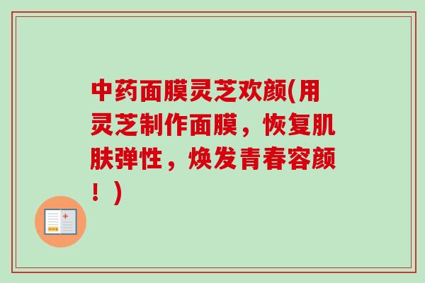 中药面膜灵芝欢颜(用灵芝制作面膜,恢复肌肤弹性,焕发青春容颜!)-第1张图片-卓越灵芝孢子粉 中药面膜灵芝欢颜(用灵芝制作面膜,恢复肌肤弹性,焕发青春容颜!)-第1张图片-卓越灵芝孢子粉