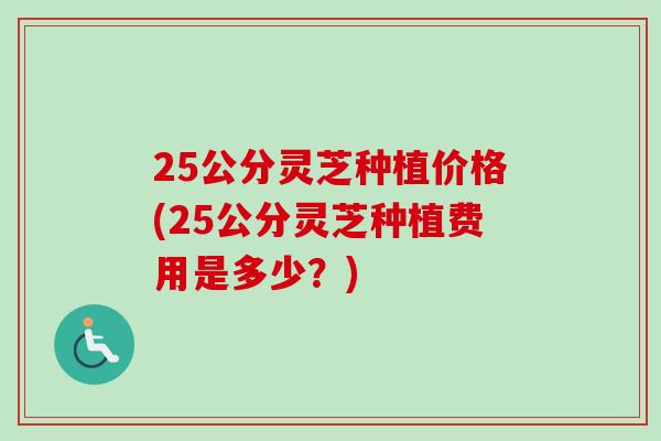 25公分灵芝种植价格(25公分灵芝种植费用是多少？)-第1张图片-卓越灵芝孢子粉