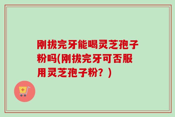 刚拔完牙能喝灵芝孢子粉吗(刚拔完牙可否服用灵芝孢子粉？)-第1张图片-卓越灵芝孢子粉