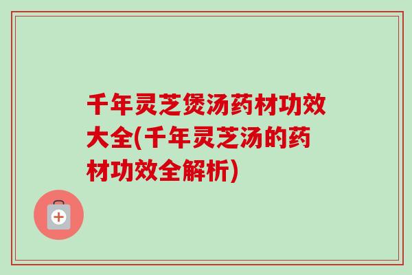 千年灵芝煲汤药材功效大全(千年灵芝汤的药材功效全解析)-第1张图片-卓越灵芝孢子粉