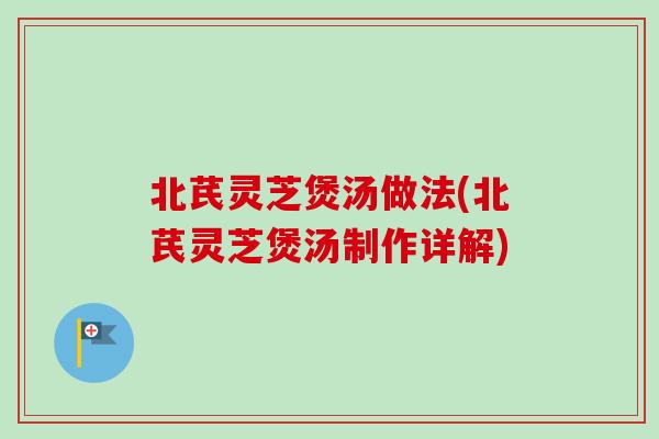 北芪灵芝煲汤做法(北芪灵芝煲汤制作详解)-第1张图片-卓越灵芝孢子粉
