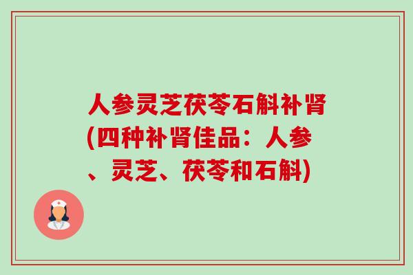 人参灵芝茯苓石斛补肾(四种补肾佳品：人参、灵芝、茯苓和石斛)-第1张图片-卓越灵芝孢子粉