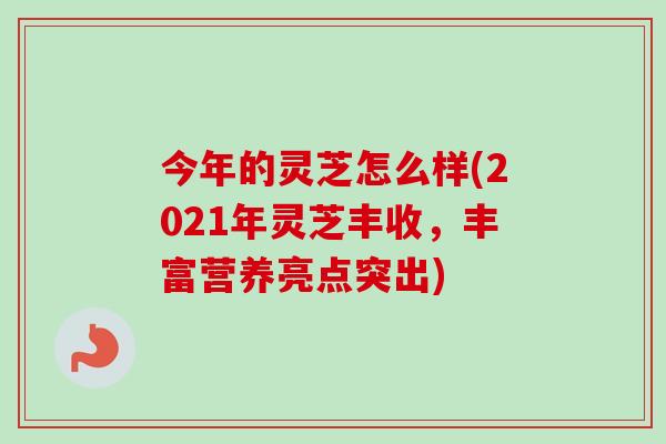 今年的灵芝怎么样(2021年灵芝丰收,丰富营养亮点突出)-第1张图片-卓越灵芝孢子粉 今年的灵芝怎么样(2021年灵芝丰收,丰富营养亮点突出)-第1张图片-卓越灵芝孢子粉