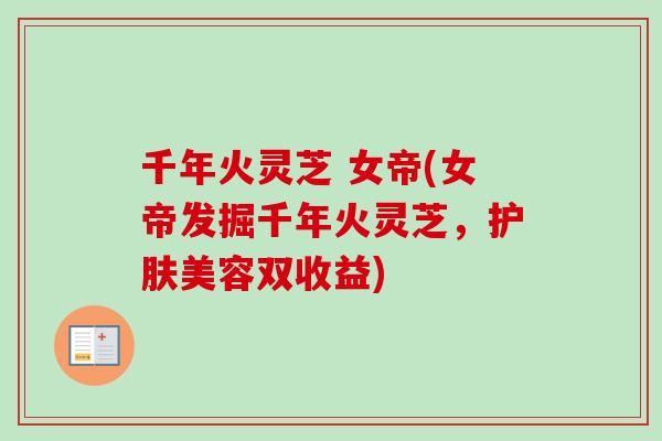 千年火灵芝 女帝(女帝发掘千年火灵芝，护肤美容双收益)-第1张图片-卓越灵芝孢子粉
