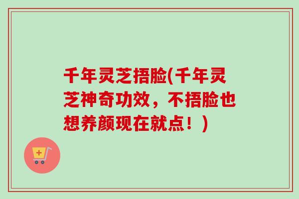 千年灵芝捂脸(千年灵芝神奇功效，不捂脸也想养颜现在就点！)-第1张图片-卓越灵芝孢子粉