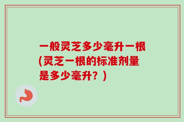 一般灵芝多少毫升一根(灵芝一根的标准剂量是多少毫升？)-第1张图片-卓越灵芝孢子粉