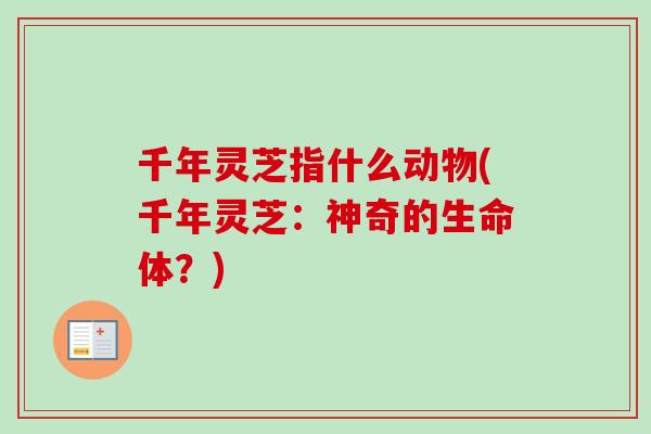 千年灵芝指什么动物(千年灵芝:神奇的生命体?)-第1张图片-卓越灵芝孢子粉 千年灵芝指什么动物(千年灵芝:神奇的生命体?)-第1张图片-卓越灵芝孢子粉