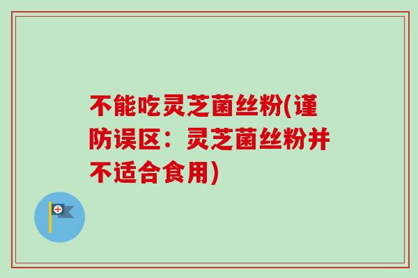 不能吃灵芝菌丝粉(谨防误区:灵芝菌丝粉并不适合食用)-第1张图片-卓越灵芝孢子粉 不能吃灵芝菌丝粉(谨防误区:灵芝菌丝粉并不适合食用)-第1张图片-卓越灵芝孢子粉