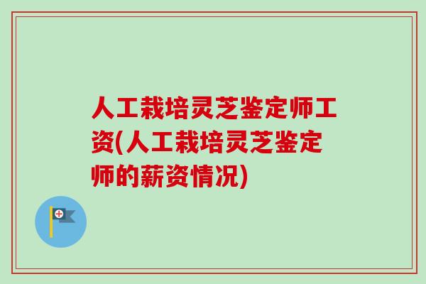 人工栽培灵芝鉴定师工资(人工栽培灵芝鉴定师的薪资情况)-第1张图片-卓越灵芝孢子粉 人工栽培灵芝鉴定师工资(人工栽培灵芝鉴定师的薪资情况)-第1张图片-卓越灵芝孢子粉