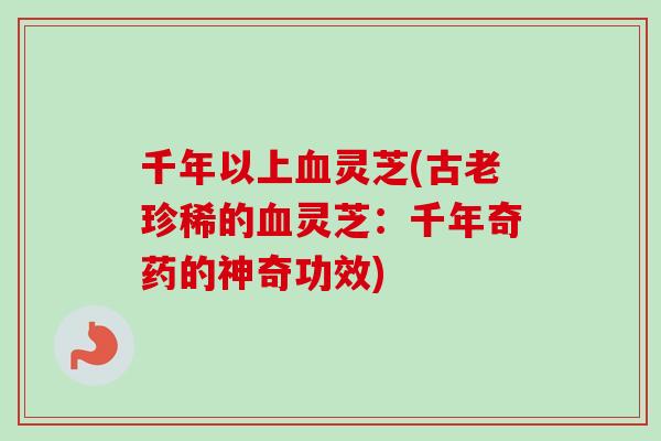 千年以上血灵芝(古老珍稀的血灵芝:千年奇药的神奇功效)-第1张图片-卓越灵芝孢子粉 千年以上血灵芝(古老珍稀的血灵芝:千年奇药的神奇功效)-第1张图片-卓越灵芝孢子粉