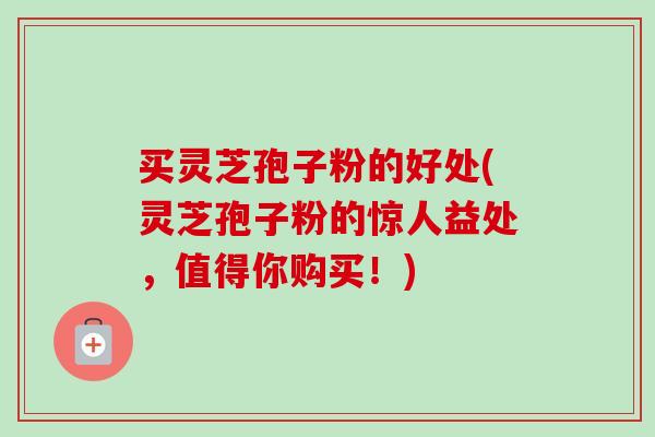 买灵芝孢子粉的好处(灵芝孢子粉的惊人益处，值得你购买！)-第1张图片-卓越灵芝孢子粉