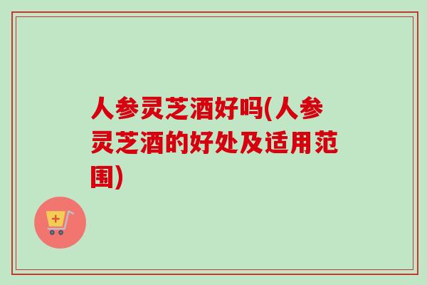 人参灵芝酒好吗(人参灵芝酒的好处及适用范围)-第1张图片-卓越灵芝孢子粉 人参灵芝酒好吗(人参灵芝酒的好处及适用范围)-第1张图片-卓越灵芝孢子粉