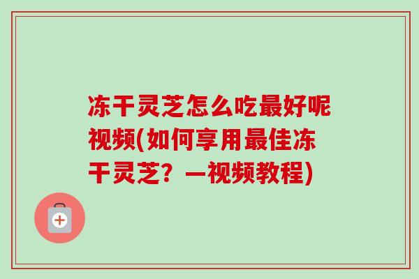 冻干灵芝怎么吃最好呢视频(如何享用最佳冻干灵芝?—视频教程)-第1张图片-卓越灵芝孢子粉 冻干灵芝怎么吃最好呢视频(如何享用最佳冻干灵芝?—视频教程)-第1张图片-卓越灵芝孢子粉