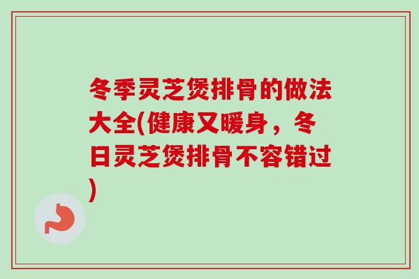 冬季灵芝煲排骨的做法大全(健康又暖身,冬日灵芝煲排骨不容错过)-第1张图片-卓越灵芝孢子粉 冬季灵芝煲排骨的做法大全(健康又暖身,冬日灵芝煲排骨不容错过)-第1张图片-卓越灵芝孢子粉