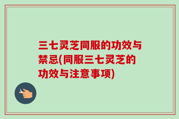 三七灵芝同服的功效与禁忌(同服三七灵芝的功效与注意事项)-第1张图片-卓越灵芝孢子粉