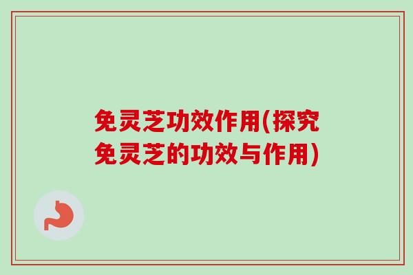 免灵芝功效作用(探究免灵芝的功效与作用)-第1张图片-卓越灵芝孢子粉