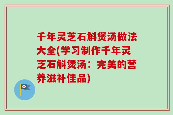 千年灵芝石斛煲汤做法大全(学习制作千年灵芝石斛煲汤：完美的营养滋补佳品)-第1张图片-卓越灵芝孢子粉