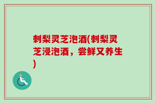 刺梨灵芝泡酒(刺梨灵芝浸泡酒，尝鲜又养生)-第1张图片-卓越灵芝孢子粉