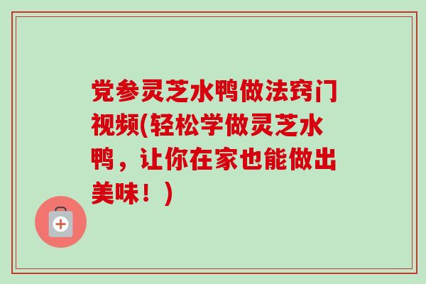党参灵芝水鸭做法窍门视频(轻松学做灵芝水鸭,让你在家也能做出美味!)-第1张图片-卓越灵芝孢子粉 党参灵芝水鸭做法窍门视频(轻松学做灵芝水鸭,让你在家也能做出美味!)-第1张图片-卓越灵芝孢子粉
