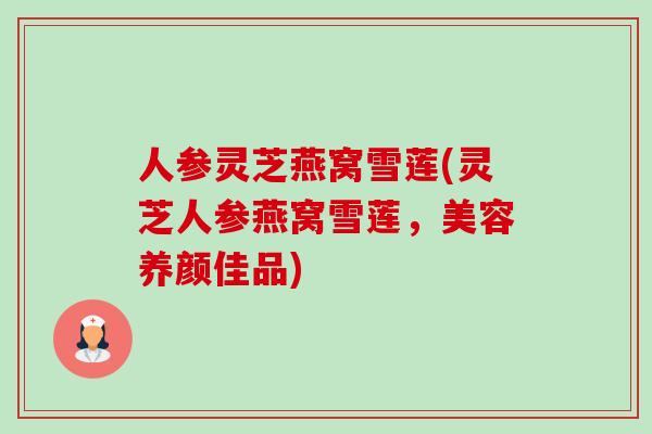 人参灵芝燕窝雪莲(灵芝人参燕窝雪莲,美容养颜佳品)-第1张图片-卓越灵芝孢子粉 人参灵芝燕窝雪莲(灵芝人参燕窝雪莲,美容养颜佳品)-第1张图片-卓越灵芝孢子粉