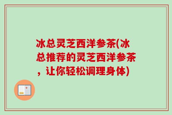 冰总灵芝西洋参茶(冰总推荐的灵芝西洋参茶,让你轻松调理身体)-第1张图片-卓越灵芝孢子粉 冰总灵芝西洋参茶(冰总推荐的灵芝西洋参茶,让你轻松调理身体)-第1张图片-卓越灵芝孢子粉