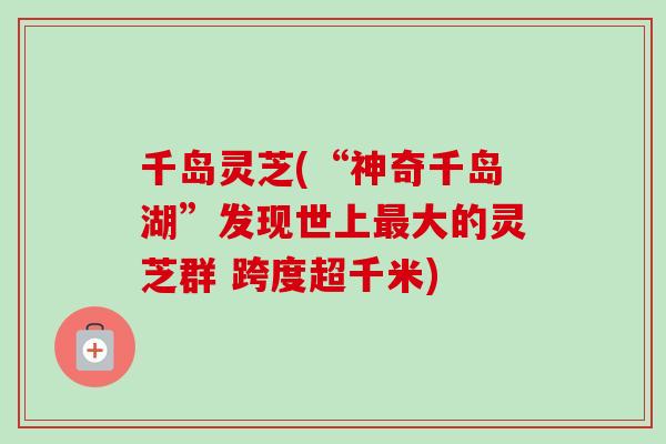 千岛灵芝(“神奇千岛湖”发现世上最大的灵芝群 跨度超千米)-第1张图片-卓越灵芝孢子粉 千岛灵芝(“神奇千岛湖”发现世上最大的灵芝群 跨度超千米)-第1张图片-卓越灵芝孢子粉