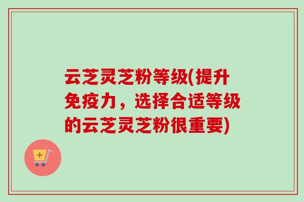 云芝灵芝粉等级(提升免疫力，选择合适等级的云芝灵芝粉很重要)-第1张图片-卓越灵芝孢子粉