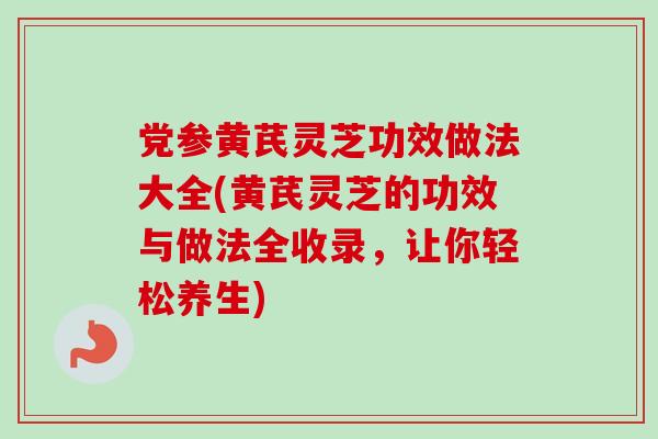 党参黄芪灵芝功效做法大全(黄芪灵芝的功效与做法全收录，让你轻松养生)-第1张图片-卓越灵芝孢子粉