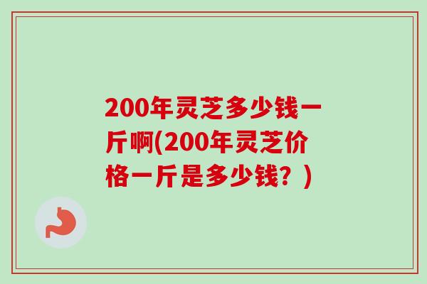 200年灵芝多少钱一斤啊(200年灵芝价格一斤是多少钱?)-第1张图片-卓越灵芝孢子粉 200年灵芝多少钱一斤啊(200年灵芝价格一斤是多少钱?)-第1张图片-卓越灵芝孢子粉