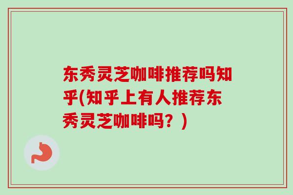 东秀灵芝咖啡推荐吗知乎(知乎上有人推荐东秀灵芝咖啡吗？)-第1张图片-卓越灵芝孢子粉