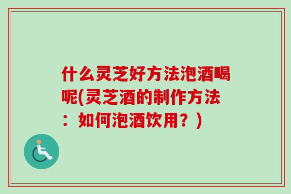 什么灵芝好方法泡酒喝呢(灵芝酒的制作方法：如何泡酒饮用？)-第1张图片-卓越灵芝孢子粉