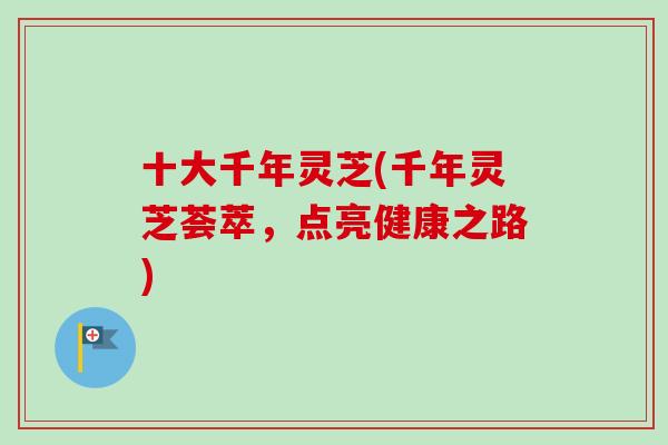 十大千年灵芝(千年灵芝荟萃，点亮健康之路)-第1张图片-卓越灵芝孢子粉