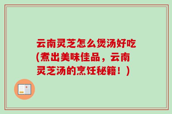云南灵芝怎么煲汤好吃(煮出美味佳品,云南灵芝汤的烹饪秘籍!)-第1张图片-卓越灵芝孢子粉 云南灵芝怎么煲汤好吃(煮出美味佳品,云南灵芝汤的烹饪秘籍!)-第1张图片-卓越灵芝孢子粉