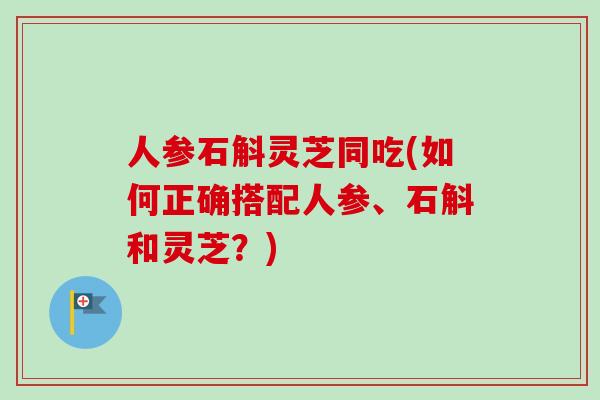 人参石斛灵芝同吃(如何正确搭配人参、石斛和灵芝？)-第1张图片-卓越灵芝孢子粉