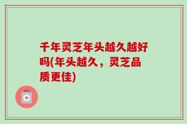 千年灵芝年头越久越好吗(年头越久,灵芝品质更佳)-第1张图片-卓越灵芝孢子粉 千年灵芝年头越久越好吗(年头越久,灵芝品质更佳)-第1张图片-卓越灵芝孢子粉