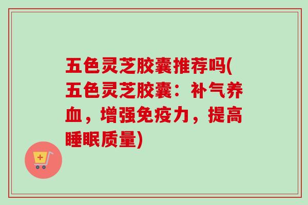 五色灵芝胶囊推荐吗(五色灵芝胶囊:补气养血,增强免疫力,提高睡眠质量)-第1张图片-卓越灵芝孢子粉 五色灵芝胶囊推荐吗(五色灵芝胶囊:补气养血,增强免疫力,提高睡眠质量)-第1张图片-卓越灵芝孢子粉