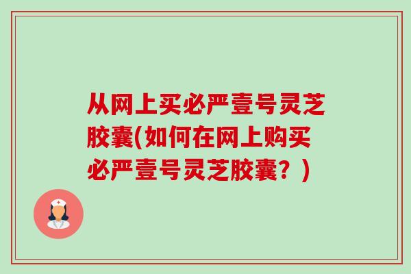 从网上买必严壹号灵芝胶囊(如何在网上购买必严壹号灵芝胶囊?)-第1张图片-卓越灵芝孢子粉 从网上买必严壹号灵芝胶囊(如何在网上购买必严壹号灵芝胶囊?)-第1张图片-卓越灵芝孢子粉