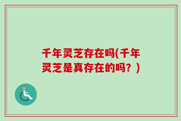 千年灵芝存在吗(千年灵芝是真存在的吗?)-第1张图片-卓越灵芝孢子粉 千年灵芝存在吗(千年灵芝是真存在的吗?)-第1张图片-卓越灵芝孢子粉