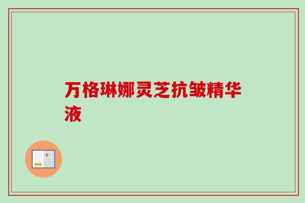 万格琳娜灵芝抗皱精华液-第1张图片-卓越灵芝孢子粉 万格琳娜灵芝抗皱精华液-第1张图片-卓越灵芝孢子粉