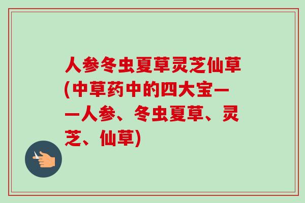 人参冬虫夏草灵芝仙草(中草药中的四大宝——人参、冬虫夏草、灵芝、仙草)-第1张图片-卓越灵芝孢子粉