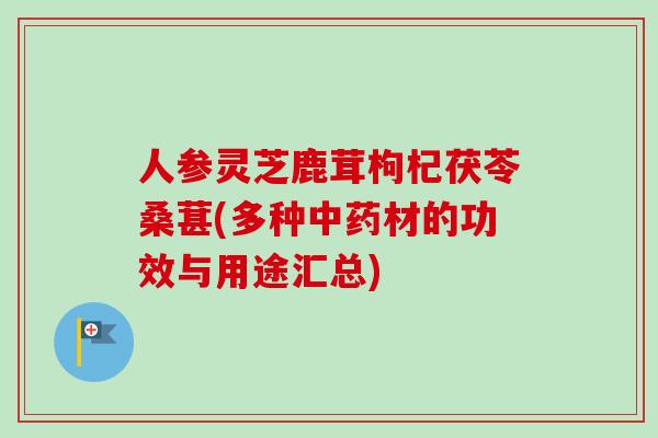 人参灵芝鹿茸枸杞茯苓桑葚(多种中药材的功效与用途汇总)-第1张图片-卓越灵芝孢子粉 人参灵芝鹿茸枸杞茯苓桑葚(多种中药材的功效与用途汇总)-第1张图片-卓越灵芝孢子粉