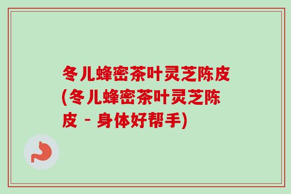 冬儿蜂密茶叶灵芝陈皮(冬儿蜂密茶叶灵芝陈皮 - 身体好帮手)-第1张图片-卓越灵芝孢子粉 冬儿蜂密茶叶灵芝陈皮(冬儿蜂密茶叶灵芝陈皮 - 身体好帮手)-第1张图片-卓越灵芝孢子粉