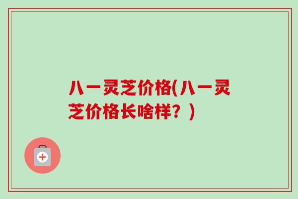 八一灵芝价格(八一灵芝价格长啥样？)-第1张图片-卓越灵芝孢子粉